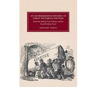 An Underground History of Early Victorian Fiction: Chartism, Radical Print Culture, and the Social Problem Novel: 110 (Cambridge Studies in ... Literature and Culture, Series Number 110)