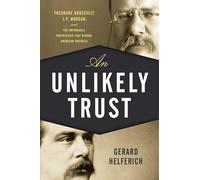 An Unlikely Trust: Theodore Roosevelt, J.P. Morgan, and the Improbable Partnership That Remade American Business