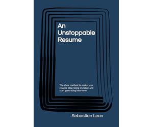 An Unstoppable Resume: The clear method to make your resume stop being invisible and start generating interviews