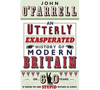 An Utterly Exasperated History of Modern Britain: or Sixty Years of Making the Same Stupid Mistakes as Always