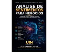 Análise de Sentimentos para Negócios: Como usar Inteligência Artificial para entender clientes, concorrentes e mercados em tempo real. Método UIN de Inteligência Sentimental de Mercado