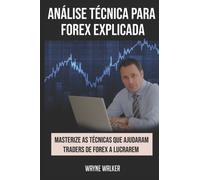 Analise Tecnica para Forex Explicada : Masterize as Tecnicas Que Ajudaram Traders de Forex a Lucrarem