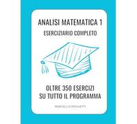 Analisi Matematica 1: Oltre 350 esercizi completamente svolti su tutto il programma