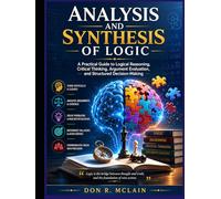 Analysis and Synthesis of Logic: A Practical Guide to Logical Reasoning, Critical Thinking, Argument Evaluation, and Structured Decision-Making