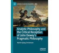 Analytic Philosophy and the Critical Reception of John Dewey’s Pragmatic Philosophy (History of Analytic Philosophy)