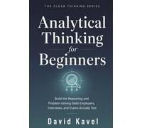 Analytical Thinking for Beginners: Build the Reasoning and Problem-Solving Skills Employers, Interviews, and Exams Actually Test (The Clear Thinking Series)