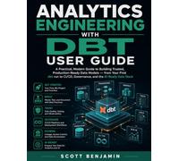 ANALYTICS ENGINEERING WITH DBT USER GUIDE: A Practical, Modern Guide to Building Trusted, Production-Ready Data Models - from Your First dbt run to CI/CD, Governance, and the AI-Ready Data Stack