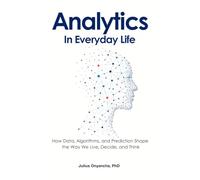 Analytics in Everyday Life: How Data, Algorithms, and Prediction Shape the Way We Live, Decide, and Think