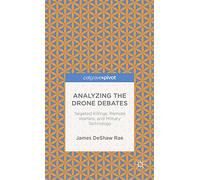 Analyzing the Drone Debates: Targeted Killing, Remote Warfare, and Military Technology: Targeted Killings, Remote Warfare, and Military Technology (Palgrave Pivot)