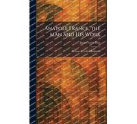Anatole France, the Man and His Work: An Essay in Critical Biography