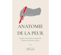 Anatomie de la Peur: Origines, mécanismes et masques de l'émotion qui décide à ta place