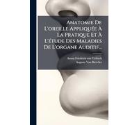 Anatomie De L'oreille AppliquÃ(c)e À La Pratique Et À L'Ã(c)tude Des Maladies De L'organe Auditif...