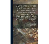 Anatomy for Artists / by John Marshall Illustrated by Two Hundred Original Drawings by J.S. Cuthbert, Engraved by J. and G. Nicholls