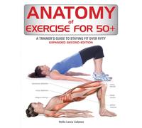 Anatomy of Exercise for 50+ : A Trainer's Guide to Staying Fit Over Fifty