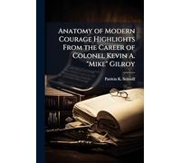 Anatomy of Modern Courage Highlights From the Career of Colonel Kevin A. "Mike" Gilroy