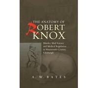 Anatomy of Robert Knox: Murder, Mad Science & Medical Regulation in Nineteenth-Century Edinburgh: Murder, Mad Science and Medical Regulation in Nineteenth-Century Edinburgh