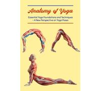 Anatomy of Yoga: Essential Yoga Foundations and Techniques - A New Perspective on Yoga Poses: Essential Foundations and Techniques in Yoga Teaching - A New Perspective on Yoga Poses.
