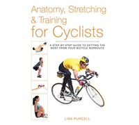 Anatomy, Stretching & Training for Cyclists: A Step-by-Step Guide to Getting the Most from Your Bicycle Workouts