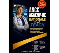 ANCC AGACNP-BC RATIONALES THAT TEACH: FIX GAPS BEFORE THE ADULT GERONTOLOGY ACUTE CARE NURSE PRACTITIONER BOARD CERTIFICATION EXAMINATION