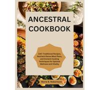 Ancestral Cookbook: 130+ Traditional Recipes, Nutrient-Dense Meal Plans, and Ancient Cooking Techniques for Optimal Wellness and Vitality