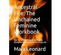 Ancestral Fire: The Unchained Feminine Workbook: Your Personal Companion for Healing, Rising, and Reclaiming Your Sovereign Life