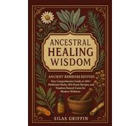 ANCESTRAL HEALING WISDOM: Ancient Remedies Revived Your Comprehensive Guide to 100+ Medicinal Herbs, 100 Home Recipes, and Timeless Natural Cures for Modern Wellness