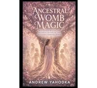 Ancestral Womb Magic: Rituals for Healing the Maternal Bloodline and Reclaiming Ancestral Feminine Power (The Sacred Feminine Grimoire)