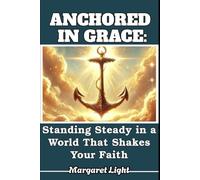 Anchored in Grace: Standing Steady in a World That Shakes Your Faith.: Learning to stand firm through life’s storms by trusting God’s steady, unchanging grace.