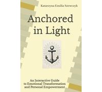 Anchored in Light: An Interactive Guide to Emotional Transformation and Personal Empowerment