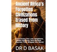 Ancient Africa's Forgotten Civilizations Erased From History: Uncovering the Lost Kingdoms, Hidden Empires, and Ancient Secrets That Shaped the World