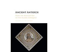 Ancient Antioch: From the Seleucid Era to the Islamic Conquest