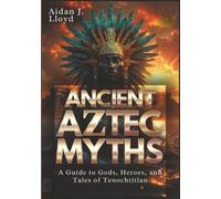 Ancient Aztec Myths: A Guide to Gods, Heroes, and Tales of Tenochtitlan (Mythology for Beginners)