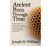 Ancient Bees Through Time: Fossil Evidence of Ancient Bee Behavior, Evolutionary Adaptations, and Trace Records That Redefine Insect Paleontology