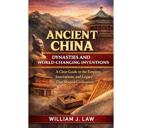 Ancient China: Dynasties and World-Changing Inventions: A Clear Guide to the Empires, Innovations, and Legacy That Shaped Civilization