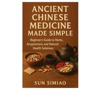 Ancient Chinese Medicine Made Simple: Beginner’s Guide to Herbs, Acupuncture, and Natural Health Solutions
