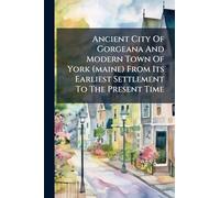 Ancient City Of Gorgeana And Modern Town Of York (maine) From Its Earliest Settlement To The Present Time