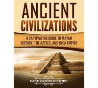 Ancient Civilizations: A Captivating Guide to Mayan History, the Aztecs, and Inca Empire (Exploring Ancient History)