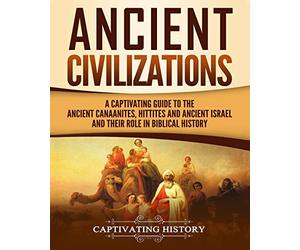 Ancient Civilizations: A Captivating Guide to the Ancient Canaanites, Hittites and Ancient Israel and Their Role in Biblical History (Exploring Ancient History)