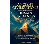 Ancient Civilizations and Human Greatness: Unveiling the Secrets of the Past: Discover the Remarkable Thinkers, Builders, and Innovators Who Changed History Forever