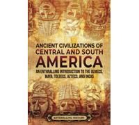 Ancient Civilizations of Central and South America: An Enthralling Introduction to the Olmecs, Maya, Toltecs, Aztecs, and Incas (Ancient Mexico)