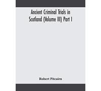 Ancient Criminal Trials In Scotland (Volume Iii) Part I