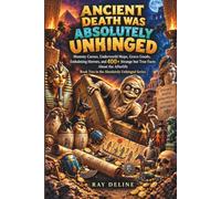 Ancient Death Was Absolutely Unhinged: Mummy Curses, Underworld Maps, Grave Goods, Embalming Horrors, and 400+ Strange but True Facts About the Afterlife