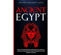 Ancient Egypt: Discover Fascinating History, Mythology, Gods, Goddesses, Pharaohs, Pyramids & More From The Mysterious Ancient Egyptian Civilisation.