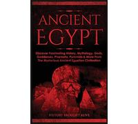 Ancient Egypt: Discover Fascinating History, Mythology, Gods, Goddesses, Pharaohs, Pyramids & More From The Mysterious Ancient Egyptian Civilisation