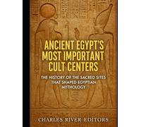 Ancient Egypt’s Most Important Cult Centers: The History of the Sacred Sites that Shaped Egyptian Mythology