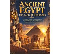 Ancient Egypt: The Land of Pharaohs: A Complete Journey Through Pharaohs, Pyramids, Temples, Ancient Wonders, and 3,000 Years of Civilization