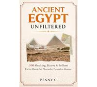 Ancient Egypt Unfiltered: 100 Shocking, Bizarre & Brilliant Facts About the Pharaohs, Pyramids, Gods & Secrets of Ancient Egypt