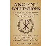 Ancient Foundations: Recovering The Doctrines The Early Church Fathers Fought To Preserve