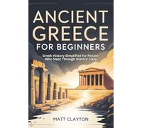 Ancient Greece for Beginners: Greek History Simplified for People Who Slept Through History Class (Past Made Simple)
