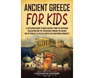 Ancient Greece for Kids: A Captivating Guide to Greek History, from the Mycenean Civilization and the Trojan War through the Golden Age of Pericles to ... and Roman Conquests (History for Children)